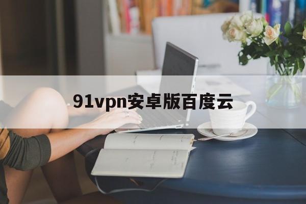 包含91vpn安卓版百度云的词条-第1张图片-亚星国际官网